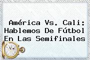 <b>América Vs</b>. <b>Cali</b>: Hablemos De Fútbol En Las Semifinales