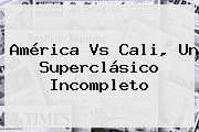 <b>América Vs Cali</b>, Un Superclásico Incompleto