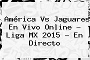 <b>América Vs Jaguares</b> En Vivo Online ? Liga MX 2015 - En Directo