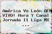 América Vs León ¡EN VIVO! Hora Y Canal <b>Jornada 11 Liga MX</b> <b>...</b>