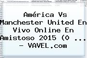 <b>América Vs Manchester United</b> En Vivo Online En Amistoso 2015 (0 <b>...</b> - VAVEL.com
