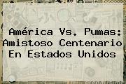 <b>América Vs. Pumas</b>: Amistoso Centenario En Estados Unidos