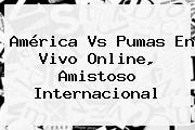 <b>América Vs Pumas</b> En Vivo Online, Amistoso Internacional