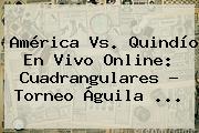 <b>América Vs</b>. <b>Quindío</b> En Vivo Online: Cuadrangulares - Torneo Águila ...