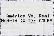 <b>América Vs</b>. <b>Real Madrid</b> (0-2): GOLES