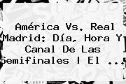 América Vs. Real Madrid: Día, Hora Y Canal De Las Semifinales | El ...