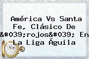 <b>América Vs Santa Fe</b>, Clásico De 'rojos' En La Liga Águila