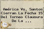 <b>América Vs. Santos</b> Cierran La Fecha 15 Del Torneo Clausura De La ...