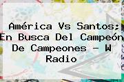 <b>América Vs Santos</b>; En Busca Del <b>Campeón De Campeones</b> - W Radio