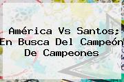 <b>América Vs Santos</b>; En Busca Del Campeón De Campeones