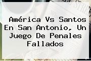 <b>América Vs Santos</b> En San Antonio, Un Juego De Penales Fallados