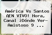 <b>América Vs Santos</b> ¡EN VIVO! Hora, Canal ¿Dónde Ver? <b>Amistoso</b> 9 ...