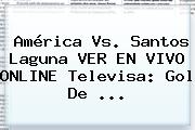 <b>América Vs. Santos</b> Laguna VER EN VIVO ONLINE Televisa: Gol De ...