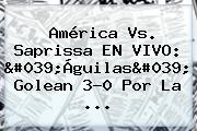 América Vs. Saprissa EN <b>VIVO</b>: 'Águilas' Golean 3-0 Por La ...