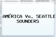 <b>AMÉRICA Vs</b>. <b>SEATTLE</b> SOUNDERS