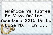 América Vs Tigres En Vivo Online ? Apertura <b>2015</b> De La <b>Liga MX</b> - En <b>...</b>