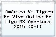América Vs Tigres En Vivo Online En <b>Liga MX</b> Apertura <b>2015</b> (0-1)