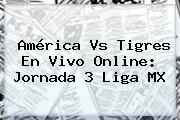 <b>América Vs Tigres</b> En Vivo Online: Jornada 3 Liga MX