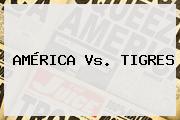 <b>AMÉRICA Vs</b>. <b>TIGRES</b>