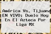<b>América Vs</b>. <b>Tijuana</b> EN VIVO: Duelo Hoy En El Azteca Por Liga MX