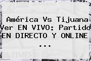 <b>América Vs Tijuana</b> Ver EN <b>VIVO</b>: Partido EN DIRECTO Y ONLINE <b>...</b>