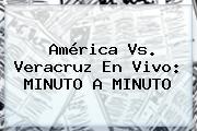 <b>América Vs. Veracruz</b> En Vivo: MINUTO A MINUTO