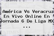 <b>América Vs Veracruz</b> En Vivo Online En Jornada 6 De Liga MX <b>...</b>