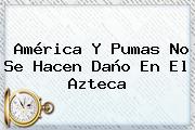 América Y <b>Pumas</b> No Se Hacen Daño En El Azteca