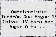 Ver americanistas tendran que pagar a chivas tv para ver jugar a su Americanistas Tendrán Que Pagar A <b>Chivas TV</b> Para Ver Jugar A Su ...