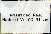 Amistoso <b>Real Madrid Vs AC Milan</b>