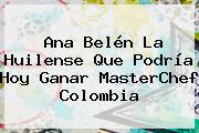 Ana Belén La Huilense Que Podría Hoy Ganar <b>MasterChef Colombia</b>