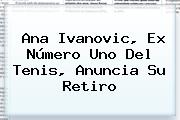 <b>Ana Ivanovic</b>, Ex Número Uno Del Tenis, Anuncia Su Retiro