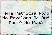 <b>Ana Patricia Rojo</b> No Revelará De Qué Murió Su Papá