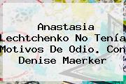 <b>Anastasia Lechtchenko</b> No Tenía Motivos De Odio. Con Denise Maerker