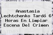 Ver anastasia lechtchenko tardo 6 horas en limpiar escena del crimen <b>Anastasia Lechtchenko</b> Tardó 6 Horas En Limpiar Escena Del Crimen
