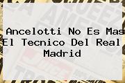 <b>Ancelotti</b> No Es Mas El Tecnico Del Real Madrid