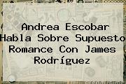 <b>Andrea Escobar</b> Habla Sobre Supuesto Romance Con James Rodríguez