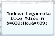 Andrea Legarreta Dice Adiós A '<b>Hoy</b>'