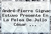 André-Pierre Gignac Estuvo Presente En La Pelea De <b>Julio César</b> ...