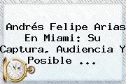<b>Andrés Felipe Arias</b> En Miami: Su Captura, Audiencia Y Posible ...