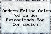 <b>Andres Felipe Arias</b> Podria Ser Extraditado Por Corrupcion