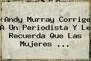 <b>Andy Murray</b> Corrige A Un Periodista Y Le Recuerda Que Las Mujeres ...