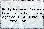 Andy Rivera Confesó Que Lloró Por <b>Lina Tejeiro</b> Y Su Tusa La Pasó Con ...