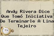 Andy Rivera Dice Que Tomó Iniciativa De Terminarle A <b>Lina Tejeiro</b>