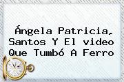 Ángela Patricia, Santos Y El <b>video</b> Que Tumbó A Ferro