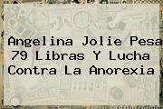 <b>Angelina Jolie</b> Pesa 79 Libras Y Lucha Contra La Anorexia