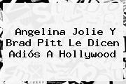 <b>Angelina Jolie</b> Y Brad Pitt Le Dicen Adiós A Hollywood
