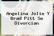 <b>Angelina Jolie</b> Y Brad Pitt Se Divorcian