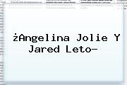 ¿Angelina Jolie Y <b>Jared Leto</b>?