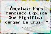 Ángelus: <b>Papa</b> Francisco Explica Qué Significa ?cargar La Cruz? Y <b>...</b>